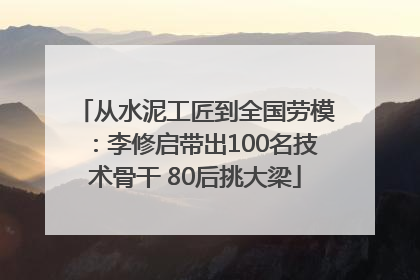 从水泥工匠到全国劳模：李修启带出100名技术骨干 80后挑大梁